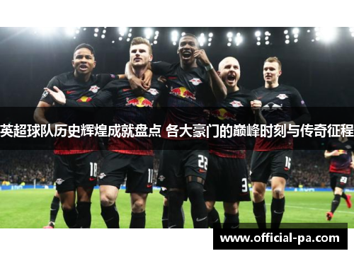 英超球队历史辉煌成就盘点 各大豪门的巅峰时刻与传奇征程