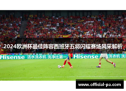 2024欧洲杯最佳阵容西班牙五将闪耀赛场风采解析 2024欧洲杯最佳阵容西班牙五将闪耀赛场风采解析