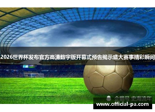 2026世界杯发布官方高清数字版开幕式预告揭示盛大赛事精彩瞬间