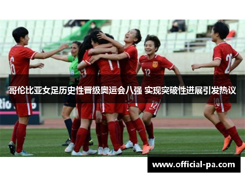 哥伦比亚女足历史性晋级奥运会八强 实现突破性进展引发热议