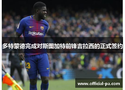 多特蒙德完成对斯图加特前锋吉拉西的正式签约 多特蒙德完成对斯图加特前锋吉拉西的正式签约