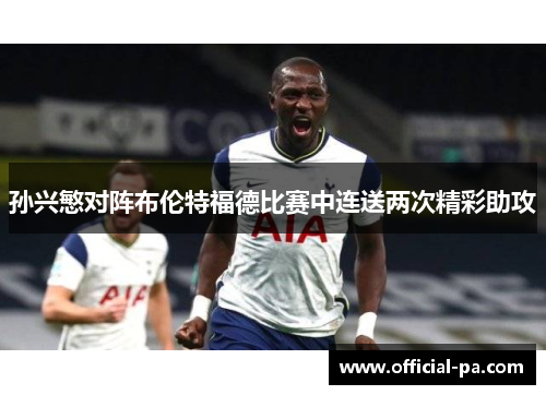 孙兴慜对阵布伦特福德比赛中连送两次精彩助攻 孙兴慜对阵布伦特福德比赛中连送两次精彩助攻