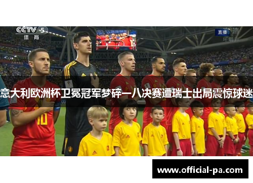 意大利欧洲杯卫冕冠军梦碎一八决赛遭瑞士出局震惊球迷 意大利欧洲杯卫冕冠军梦碎一八决赛遭瑞士出局震惊球迷
