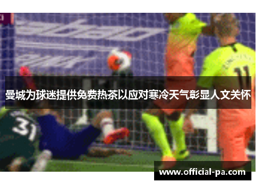 曼城为球迷提供免费热茶以应对寒冷天气彰显人文关怀