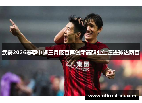 武磊2026赛季中超三月破百再创新高职业生涯进球达两百 武磊2026赛季中超三月破百再创新高职业生涯进球达两百