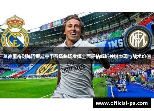 莫德里奇对阵阿根廷意甲赛场临场发挥全面评估解析关键表现与战术价值