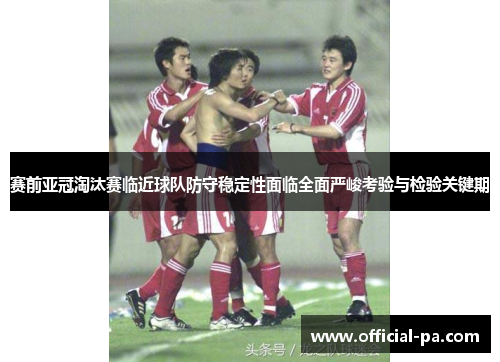 赛前亚冠淘汰赛临近球队防守稳定性面临全面严峻考验与检验关键期 赛前亚冠淘汰赛临近球队防守稳定性面临全面严峻考验与检验关键期