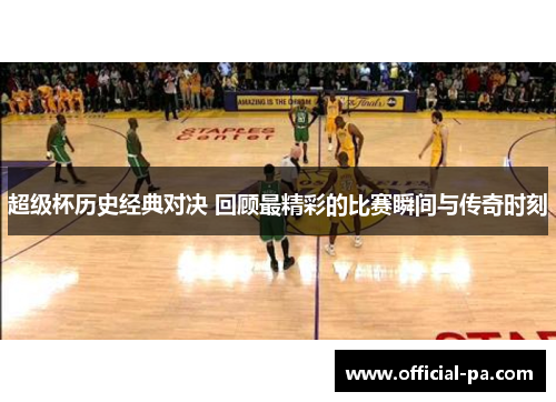 超级杯历史经典对决 回顾最精彩的比赛瞬间与传奇时刻 超级杯历史经典对决 回顾最精彩的比赛瞬间与传奇时刻