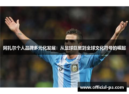 阿扎尔个人品牌多元化发展：从足球巨星到全球文化符号的崛起