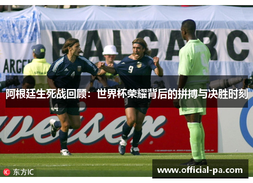 阿根廷生死战回顾：世界杯荣耀背后的拼搏与决胜时刻