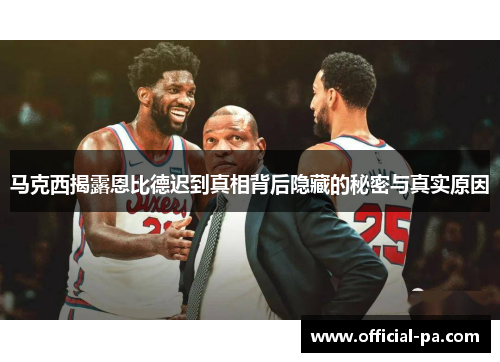 马克西揭露恩比德迟到真相背后隐藏的秘密与真实原因