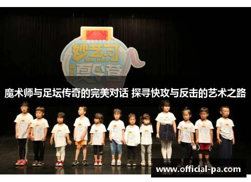 魔术师与足坛传奇的完美对话 探寻快攻与反击的艺术之路