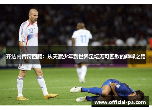齐达内传奇回顾：从天赋少年到世界足坛无可匹敌的巅峰之路