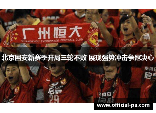 北京国安新赛季开局三轮不败 展现强势冲击争冠决心 北京国安新赛季开局三轮不败 展现强势冲击争冠决心