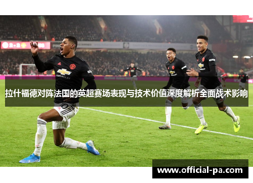 拉什福德对阵法国的英超赛场表现与技术价值深度解析全面战术影响