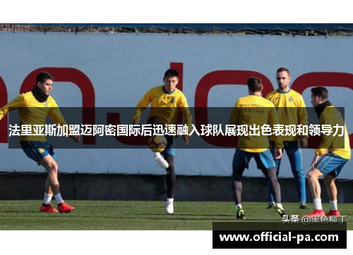 法里亚斯加盟迈阿密国际后迅速融入球队展现出色表现和领导力 法里亚斯加盟迈阿密国际后迅速融入球队展现出色表现和领导力