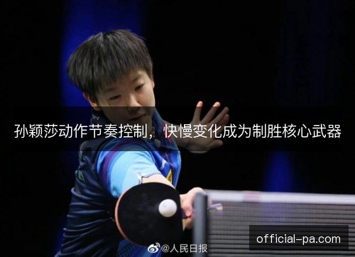 孙颖莎动作节奏控制，快慢变化成为制胜核心武器