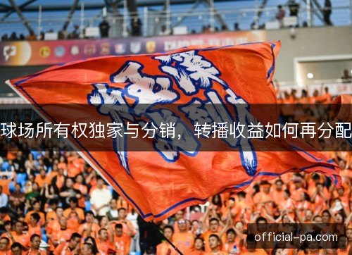 球场所有权独家与分销,转播收益如何再分配 球场所有权独家与分销,转播收益如何再分配